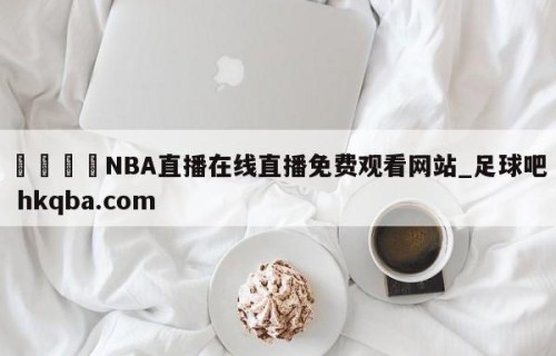 🍢NBA直播在线直播免费观看网站_足球吧 hkqba.com