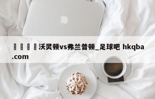 🍢沃灵顿vs弗兰普顿_足球吧 hkqba.com