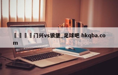 🍢门兴vs狼堡_足球吧 hkqba.com