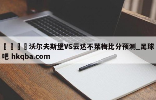 🍢沃尔夫斯堡VS云达不莱梅比分预测_足球吧 hkqba.com