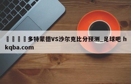 🍢多特蒙德VS沙尔克比分预测_足球吧 hkqba.com