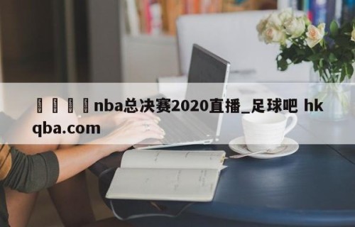 🍢nba总决赛2020直播_足球吧 hkqba.com