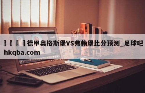 🍢德甲奥格斯堡VS弗赖堡比分预测_足球吧 hkqba.com