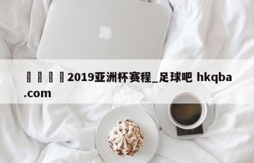 🍢2019亚洲杯赛程_足球吧 hkqba.com