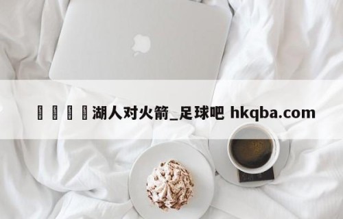 🍢湖人对火箭_足球吧 hkqba.com