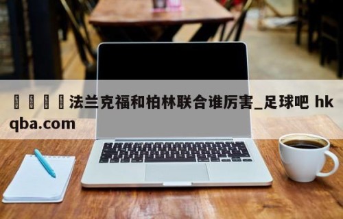 🍢法兰克福和柏林联合谁厉害_足球吧 hkqba.com