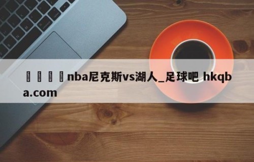 🍢nba尼克斯vs湖人_足球吧 hkqba.com