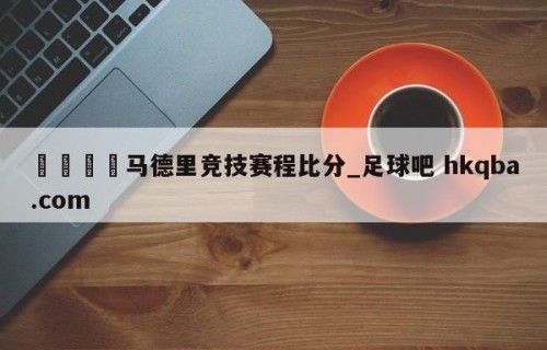 🍢马德里竞技赛程比分_足球吧 hkqba.com