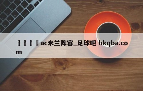 🍢ac米兰阵容_足球吧 hkqba.com