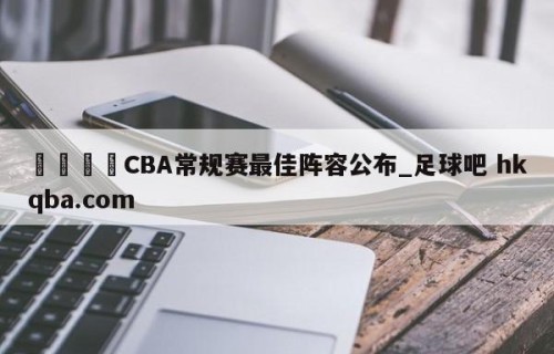 🍢CBA常规赛最佳阵容公布_足球吧 hkqba.com