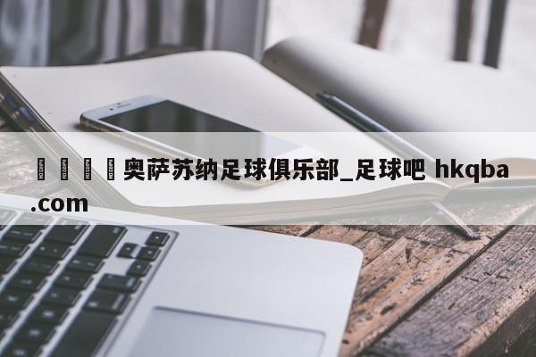 🍢奥萨苏纳足球俱乐部_足球吧 hkqba.com