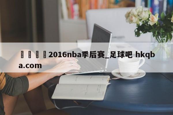 🍢2016nba季后赛_足球吧 hkqba.com