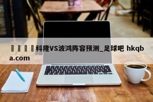 🍢科隆VS波鸿阵容预测_足球吧 hkqba.com