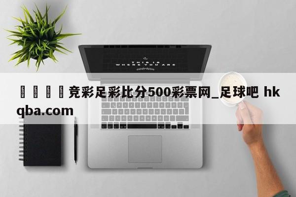 🍢竞彩足彩比分500彩票网_足球吧 hkqba.com
