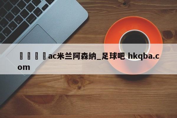 🍢ac米兰阿森纳_足球吧 hkqba.com