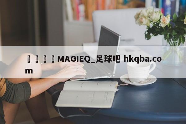🍢MAGIEQ_足球吧 hkqba.com