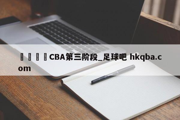 🍢CBA第三阶段_足球吧 hkqba.com