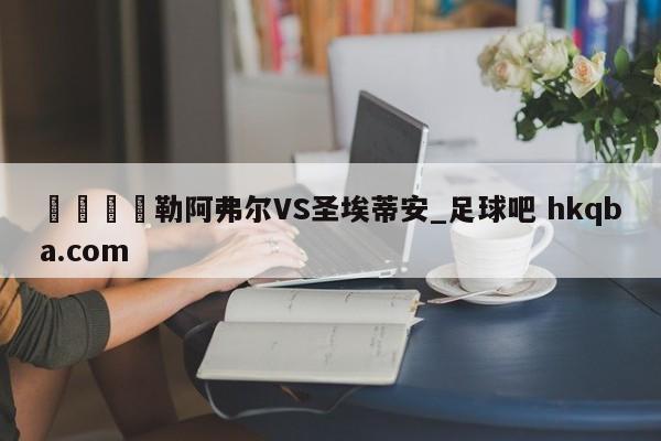 🍢勒阿弗尔VS圣埃蒂安_足球吧 hkqba.com