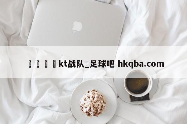🍢kt战队_足球吧 hkqba.com