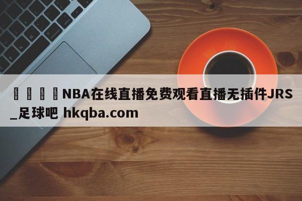 🍢NBA在线直播免费观看直播无插件JRS_足球吧 hkqba.com