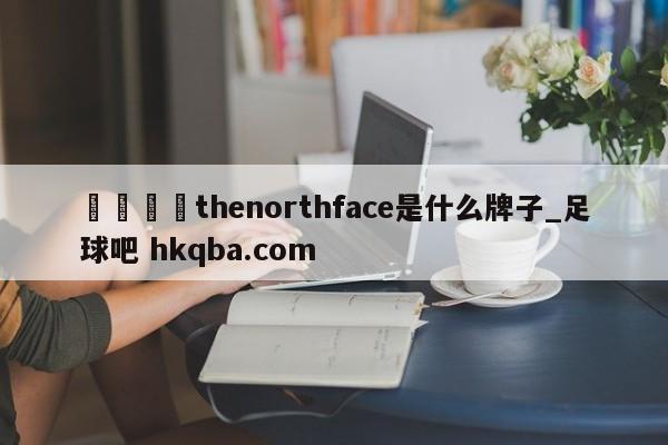 🍢thenorthface是什么牌子_足球吧 hkqba.com
