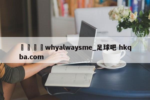 🍢whyalwaysme_足球吧 hkqba.com