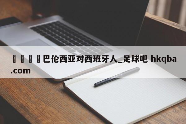 🍢巴伦西亚对西班牙人_足球吧 hkqba.com