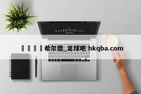 🍢希尔德_足球吧 hkqba.com