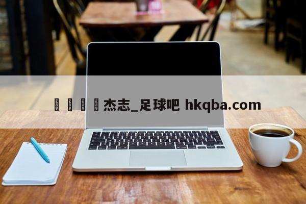 🍢杰志_足球吧 hkqba.com