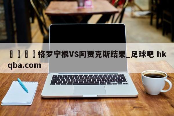 🍢格罗宁根VS阿贾克斯结果_足球吧 hkqba.com