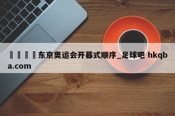 🍢东京奥运会开幕式顺序_足球吧 hkqba.com