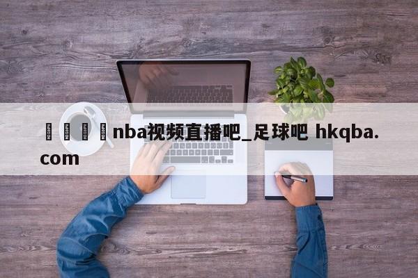 🍢nba视频直播吧_足球吧 hkqba.com