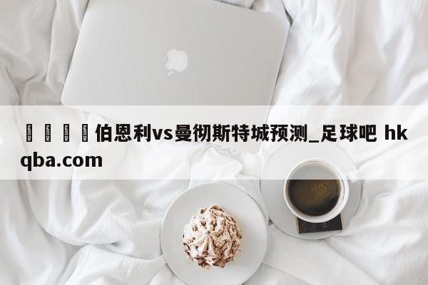 🍢伯恩利vs曼彻斯特城预测_足球吧 hkqba.com