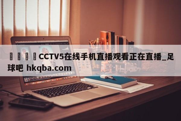 🍢CCTV5在线手机直播观看正在直播_足球吧 hkqba.com