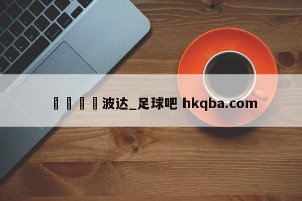 🍢波达_足球吧 hkqba.com