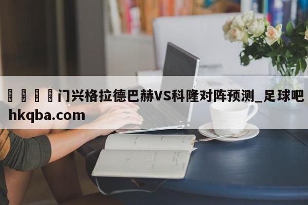 🍢门兴格拉德巴赫VS科隆对阵预测_足球吧 hkqba.com