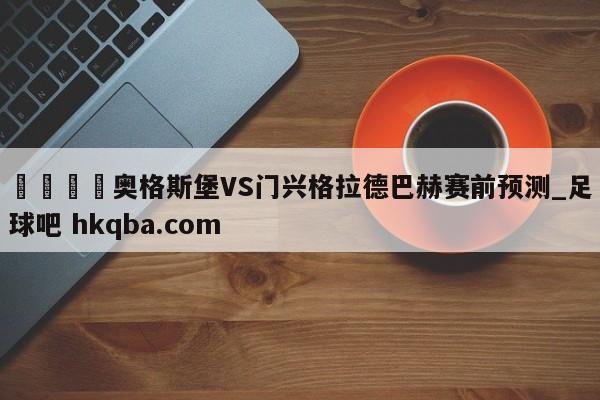 🍢奥格斯堡VS门兴格拉德巴赫赛前预测_足球吧 hkqba.com