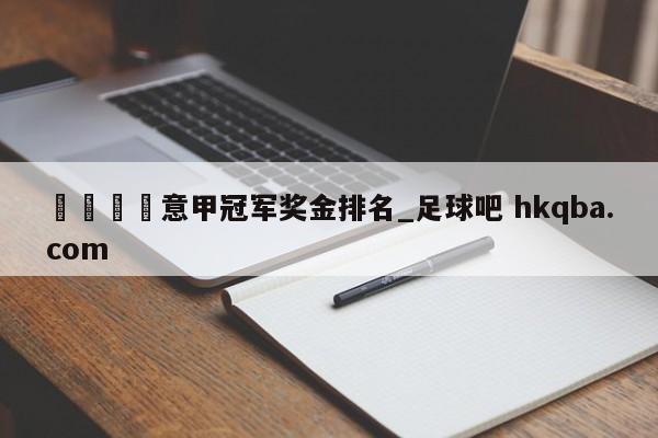 🍢意甲冠军奖金排名_足球吧 hkqba.com