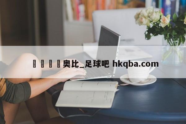 🍢奥比_足球吧 hkqba.com