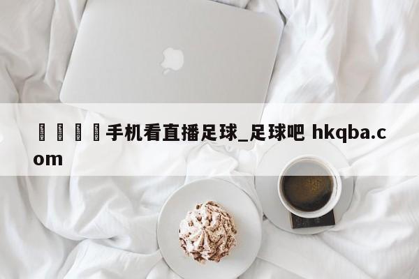 🍢手机看直播足球_足球吧 hkqba.com