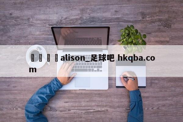 🍢alison_足球吧 hkqba.com