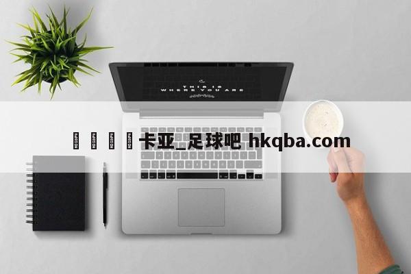 🍢卡亚_足球吧 hkqba.com