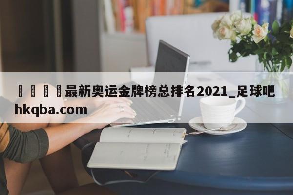 🍢最新奥运金牌榜总排名2021_足球吧 hkqba.com