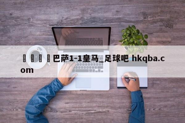 🍢巴萨1-1皇马_足球吧 hkqba.com