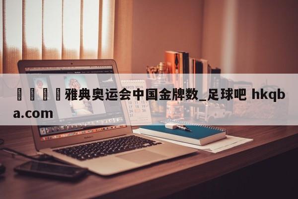 🍢雅典奥运会中国金牌数_足球吧 hkqba.com