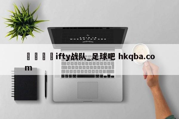 🍢ifty战队_足球吧 hkqba.com