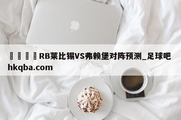 🍢RB莱比锡VS弗赖堡对阵预测_足球吧 hkqba.com