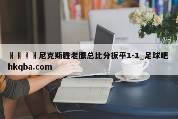 🍢尼克斯胜老鹰总比分扳平1-1_足球吧 hkqba.com