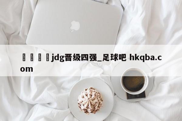 🍢jdg晋级四强_足球吧 hkqba.com
