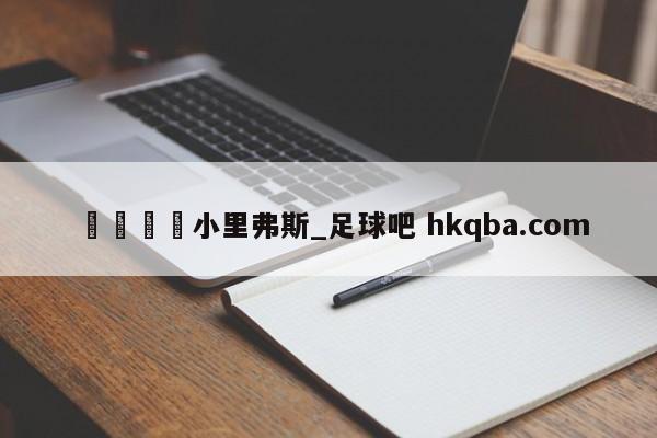 🍢小里弗斯_足球吧 hkqba.com